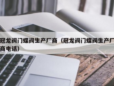 冠龙阀门蝶阀生产厂商（冠龙阀门蝶阀生产厂商电话）