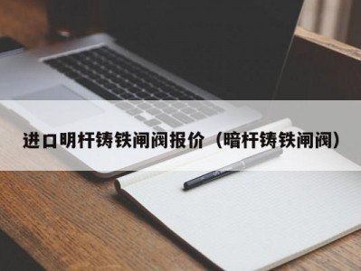 进口明杆铸铁闸阀报价（暗杆铸铁闸阀）