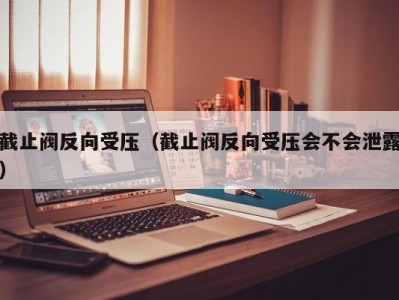 截止阀反向受压（截止阀反向受压会不会泄露）