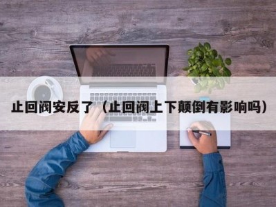 止回阀安反了（止回阀上下颠倒有影响吗）