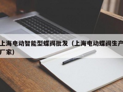 上海电动智能型蝶阀批发（上海电动蝶阀生产厂家）