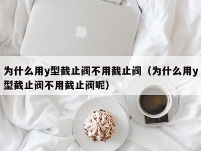 为什么用y型截止阀不用截止阀（为什么用y型截止阀不用截止阀呢）