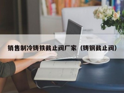 销售制冷铸铁截止阀厂家（铸钢截止阀）