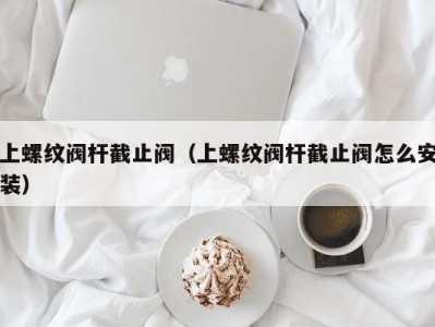 上螺纹阀杆截止阀（上螺纹阀杆截止阀怎么安装）