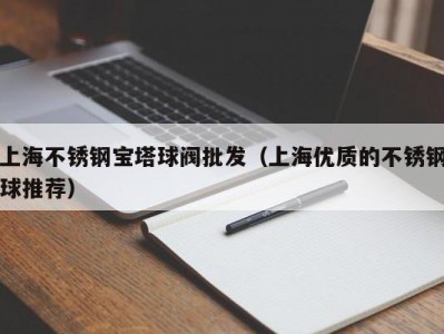 上海不锈钢宝塔球阀批发（上海优质的不锈钢球推荐）