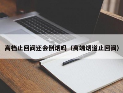 高档止回阀还会倒烟吗（高端烟道止回阀）
