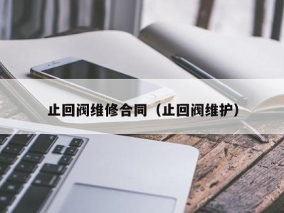 止回阀维修合同（止回阀维护）