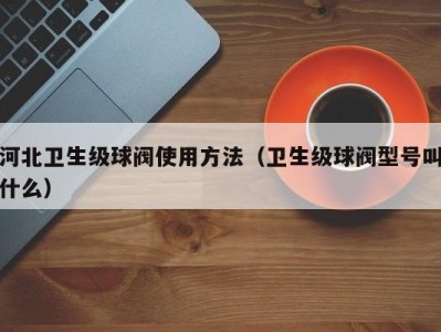 河北卫生级球阀使用方法（卫生级球阀型号叫什么）