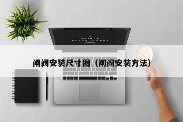 闸阀安装尺寸图（闸阀安装方法）