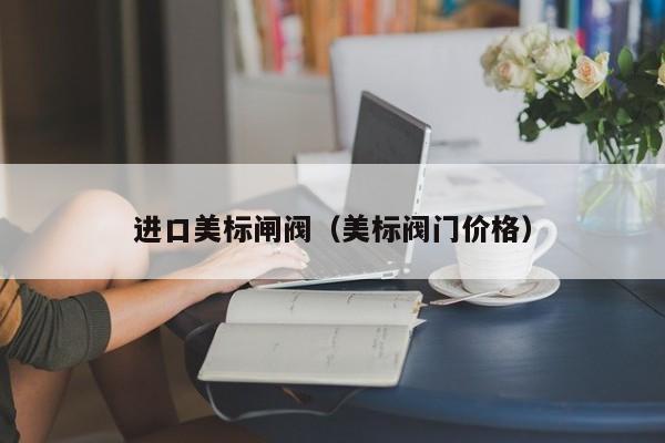 进口美标闸阀（美标阀门价格）