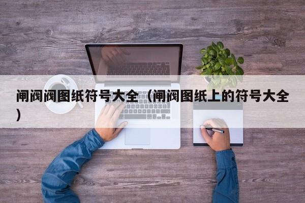 闸阀阀图纸符号大全（闸阀图纸上的符号大全）