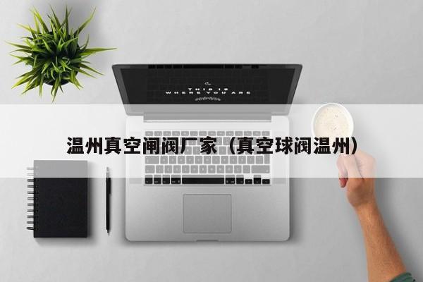 温州真空闸阀厂家（真空球阀温州）