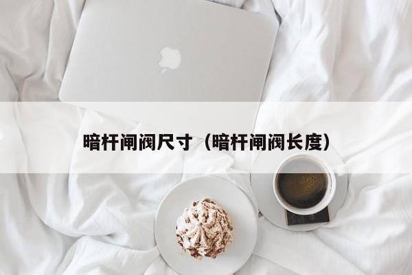 暗杆闸阀尺寸（暗杆闸阀长度）