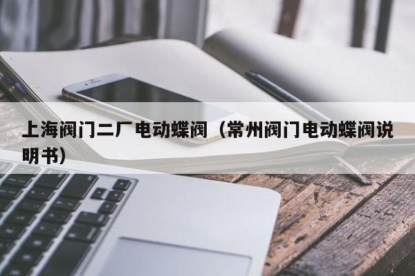 上海阀门二厂电动蝶阀（常州阀门电动蝶阀说明书）