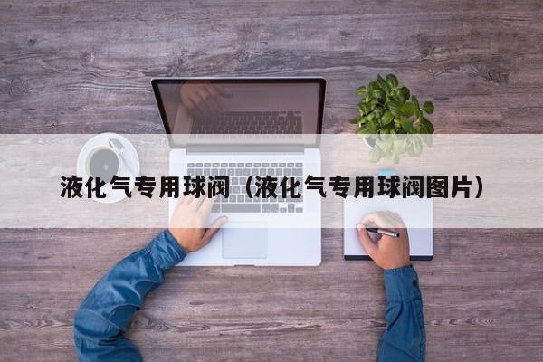液化气专用球阀（液化气专用球阀图片）