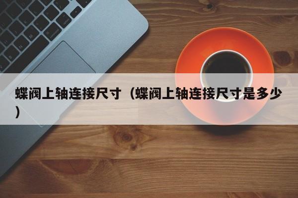 蝶阀上轴连接尺寸（蝶阀上轴连接尺寸是多少）