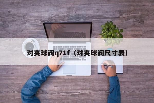 对夹球阀q71f（对夹球阀尺寸表）