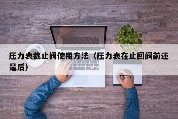 压力表截止阀使用方法（压力表在止回阀前还是后）