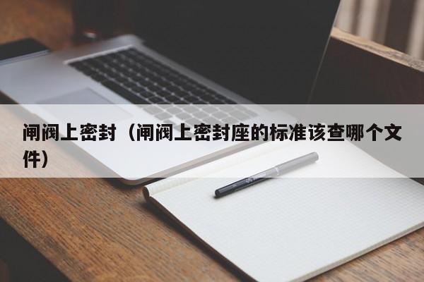 闸阀上密封（闸阀上密封座的标准该查哪个文件）