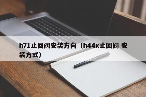 h71止回阀安装方向（h44x止回阀 安装方式）