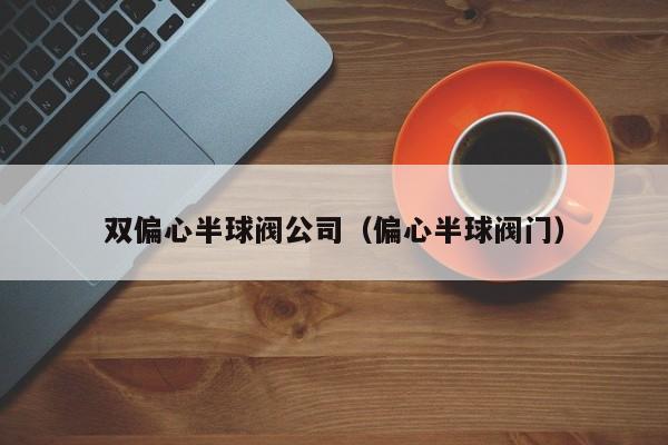 双偏心半球阀公司（偏心半球阀门）