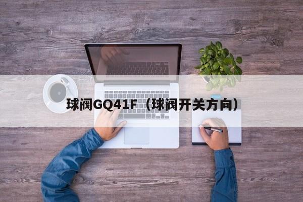 球阀GQ41F（球阀开关方向）