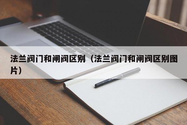法兰阀门和闸阀区别（法兰阀门和闸阀区别图片）