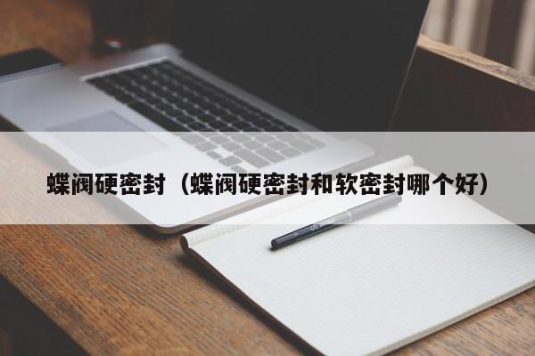 蝶阀硬密封（蝶阀硬密封和软密封哪个好）