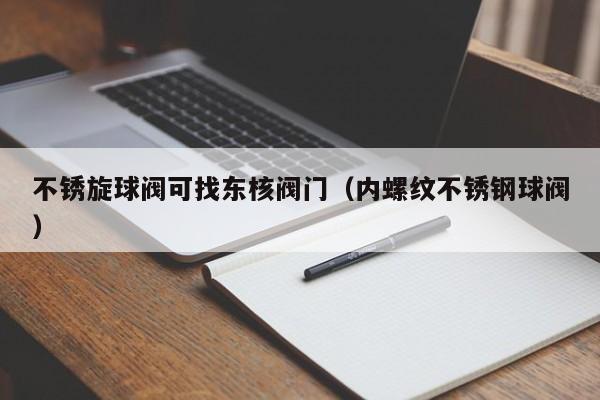 不锈旋球阀可找东核阀门（内螺纹不锈钢球阀）
