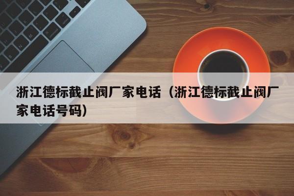 浙江德标截止阀厂家电话（浙江德标截止阀厂家电话号码）