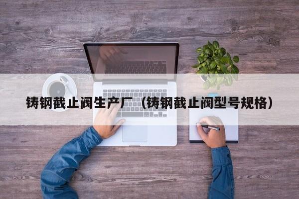 铸钢截止阀生产厂（铸钢截止阀型号规格）