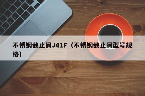 不锈钢截止阀J41F（不锈钢截止阀型号规格）