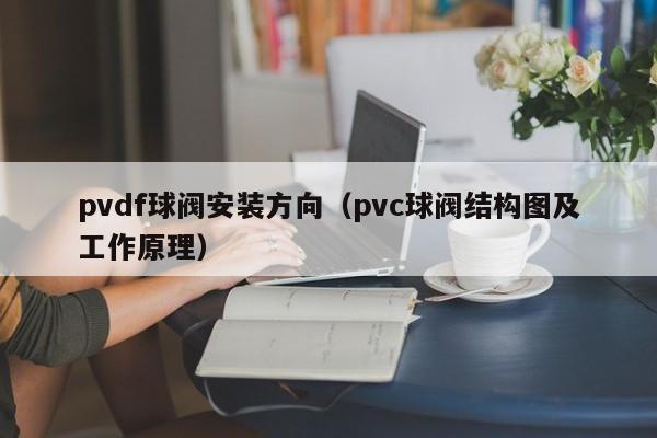 pvdf球阀安装方向（pvc球阀结构图及工作原理）