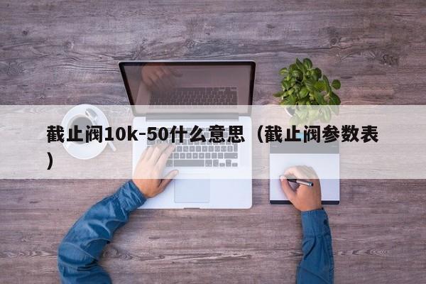 截止阀10k-50什么意思（截止阀参数表）