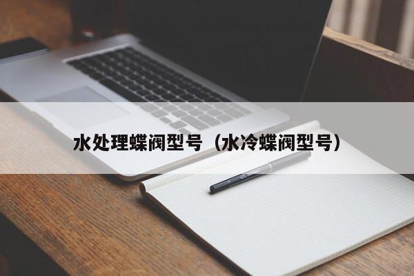 水处理蝶阀型号（水冷蝶阀型号）