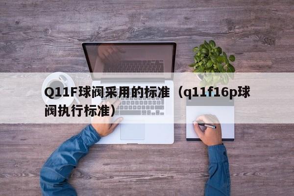 Q11F球阀采用的标准（q11f16p球阀执行标准）