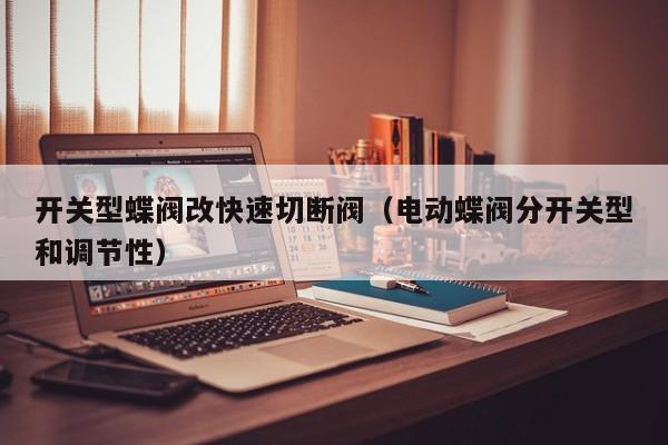 开关型蝶阀改快速切断阀（电动蝶阀分开关型和调节性）