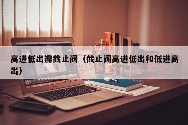高进低出瓣截止阀（截止阀高进低出和低进高出）