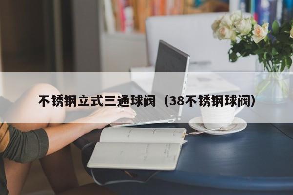 不锈钢立式三通球阀（38不锈钢球阀）