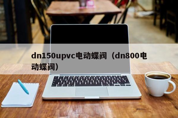 dn150upvc电动蝶阀（dn800电动蝶阀）