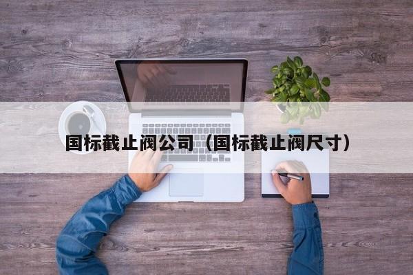 国标截止阀公司（国标截止阀尺寸）