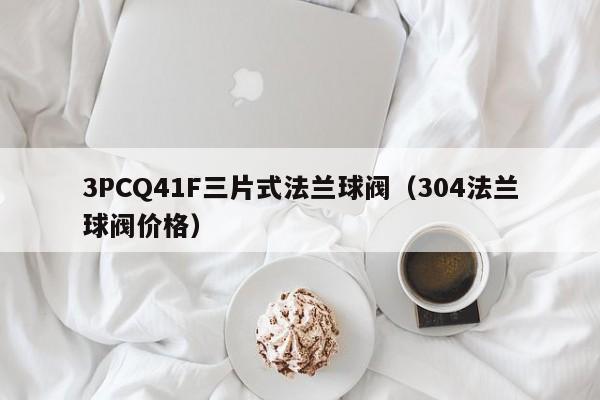 3PCQ41F三片式法兰球阀（304法兰球阀价格）