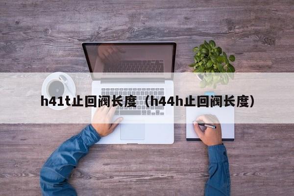 h41t止回阀长度（h44h止回阀长度）