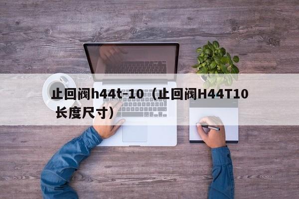 止回阀h44t-10（止回阀H44T10 长度尺寸）