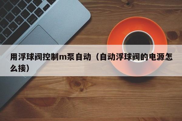 用浮球阀控制m泵自动（自动浮球阀的电源怎么接）