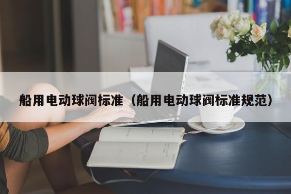 船用电动球阀标准（船用电动球阀标准规范）