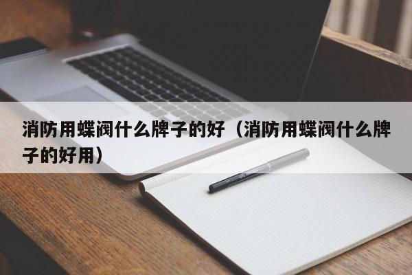 消防用蝶阀什么牌子的好（消防用蝶阀什么牌子的好用）