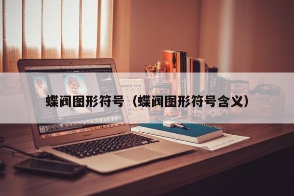 蝶阀图形符号（蝶阀图形符号含义）