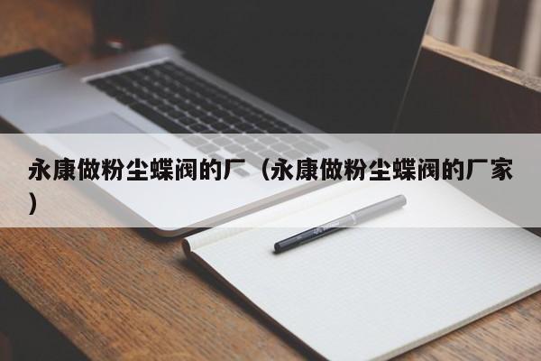 永康做粉尘蝶阀的厂（永康做粉尘蝶阀的厂家）