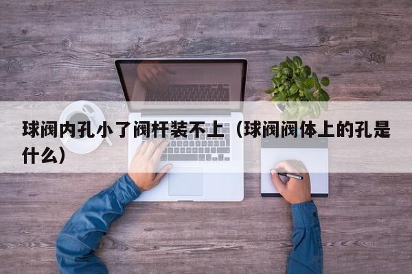 球阀内孔小了阀杆装不上（球阀阀体上的孔是什么）
